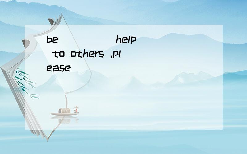 be ___ (help ) to others ,please