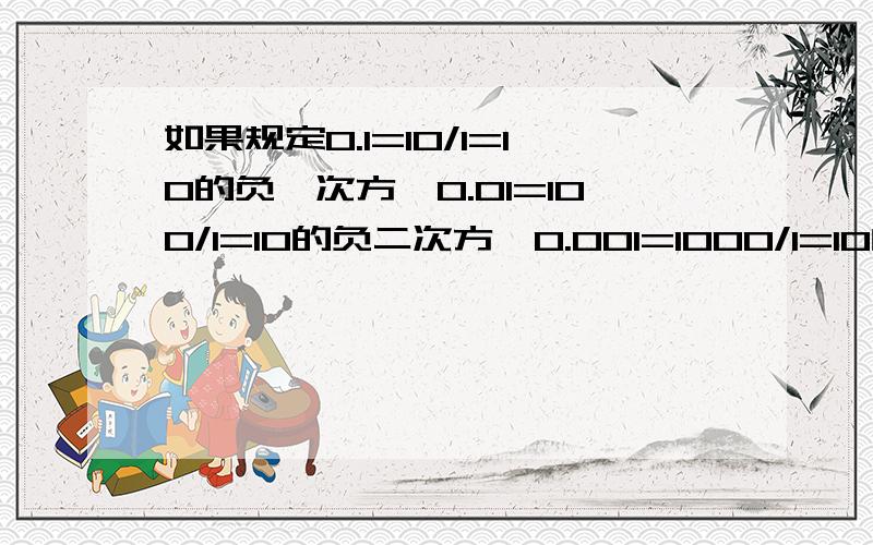 如果规定0.1=10/1=10的负一次方,0.01=100/1=10的负二次方,0.001=1000/1=10的负三次方