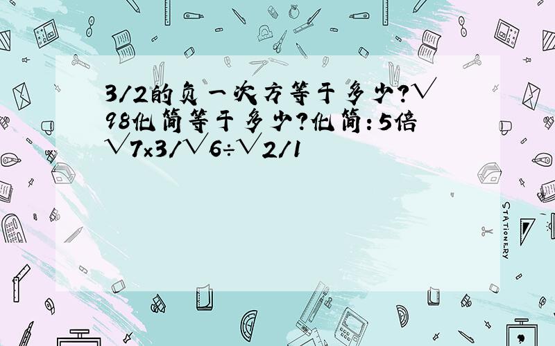 3/2的负一次方等于多少?√98化简等于多少?化简：5倍√7×3/√6÷√2/1