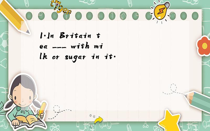 1.In Britain tea ___ with milk or sugar in it.