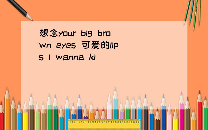 想念your big brown eyes 可爱的lips i wanna ki