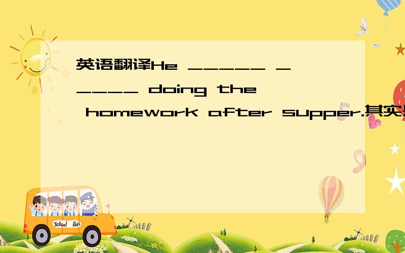 英语翻译He _____ _____ doing the homework after supper.其实是想问这个怎么