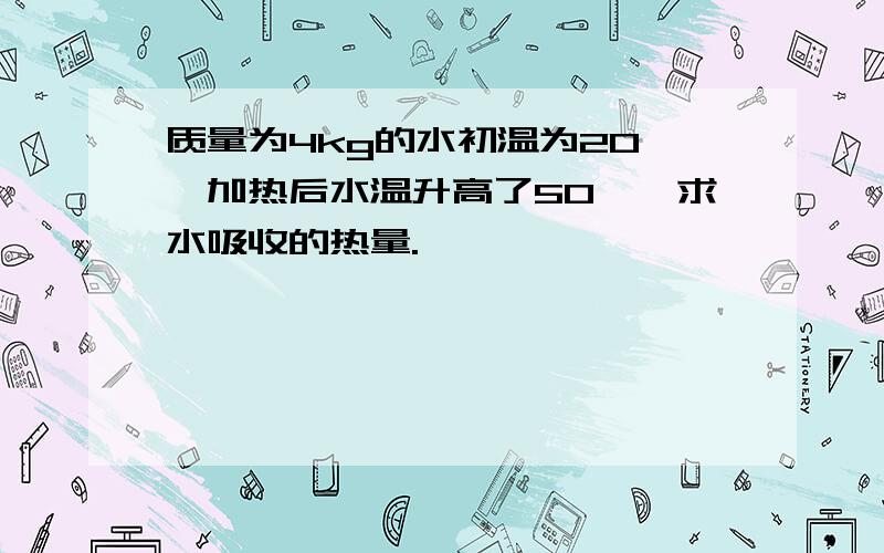 质量为4kg的水初温为20℃,加热后水温升高了50℃,求水吸收的热量.