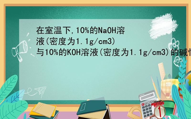 在室温下,10%的NaOH溶液(密度为1.1g/cm3)与10%的KOH溶液(密度为1.1g/cm3)的碱性