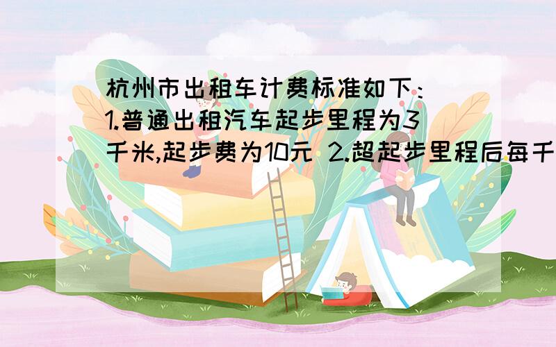 杭州市出租车计费标准如下： 1.普通出租汽车起步里程为3千米,起步费为10元 2.超起步里程后每千米租费为2