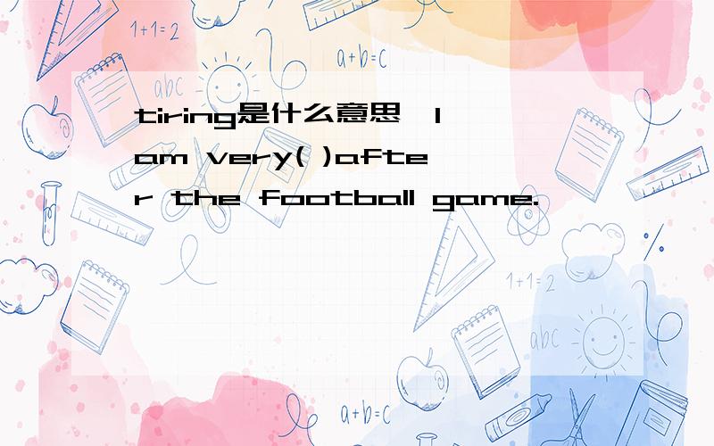 tiring是什么意思,I am very( )after the football game.