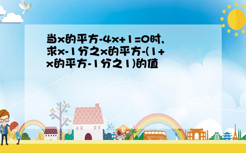 当x的平方-4x+1=0时,求x-1分之x的平方-(1+x的平方-1分之1)的值