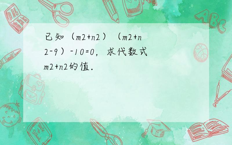 已知（m2+n2）（m2+n2-9）-10=0，求代数式m2+n2的值．