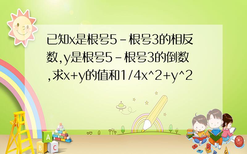 已知x是根号5-根号3的相反数,y是根号5-根号3的倒数,求x+y的值和1/4x^2+y^2