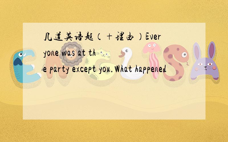 几道英语题（+理由）Everyone was at the party except you.What happened