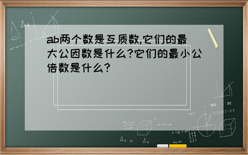 ab两个数是互质数,它们的最大公因数是什么?它们的最小公倍数是什么?