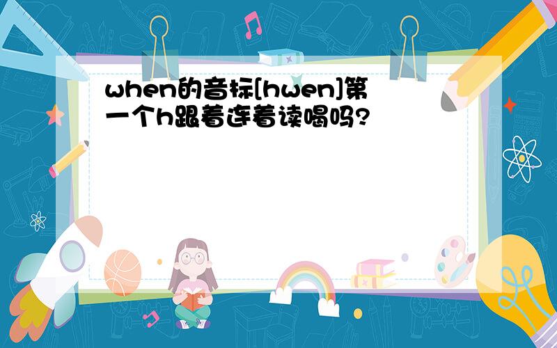 when的音标[hwen]第一个h跟着连着读喝吗?