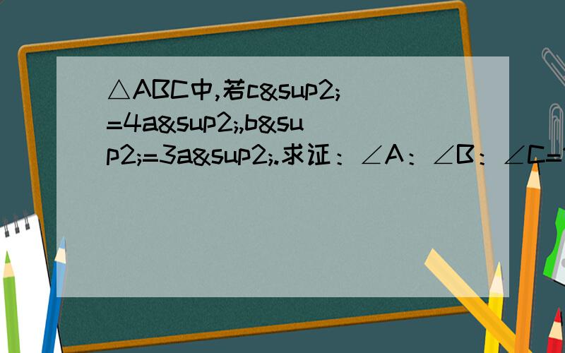 △ABC中,若c²=4a²,b²=3a².求证：∠A：∠B：∠C=1：2：3