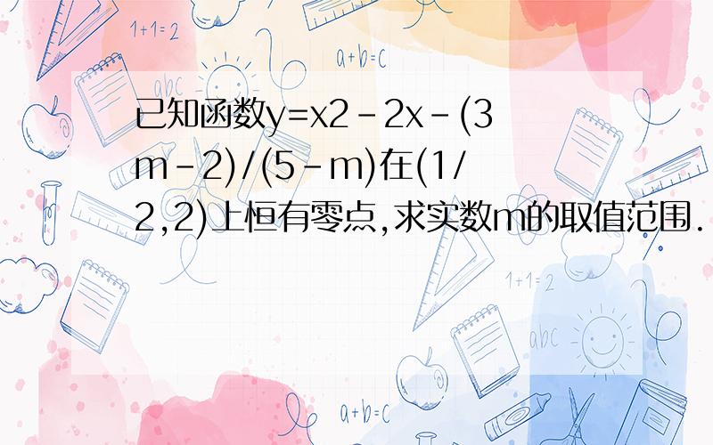 已知函数y=x2-2x-(3m-2)/(5-m)在(1/2,2)上恒有零点,求实数m的取值范围.