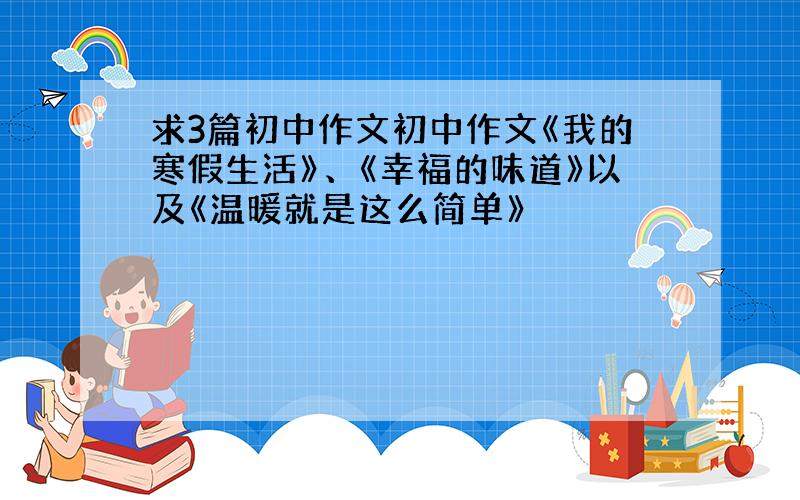 求3篇初中作文初中作文《我的寒假生活》、《幸福的味道》以及《温暖就是这么简单》