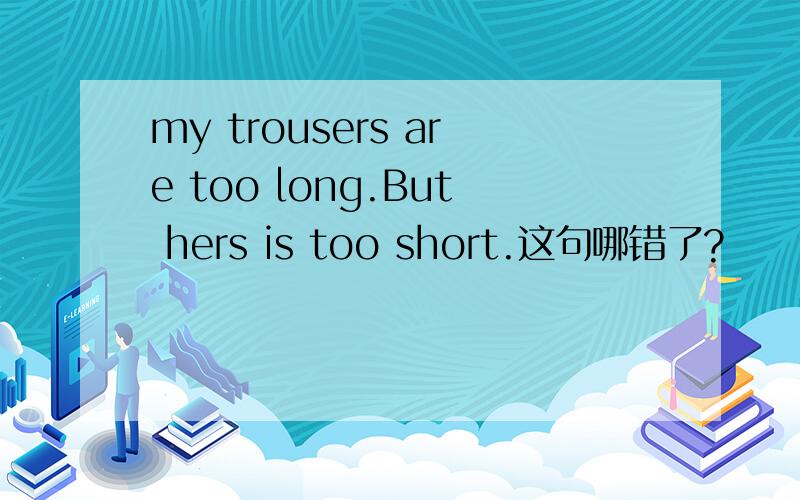 my trousers are too long.But hers is too short.这句哪错了?