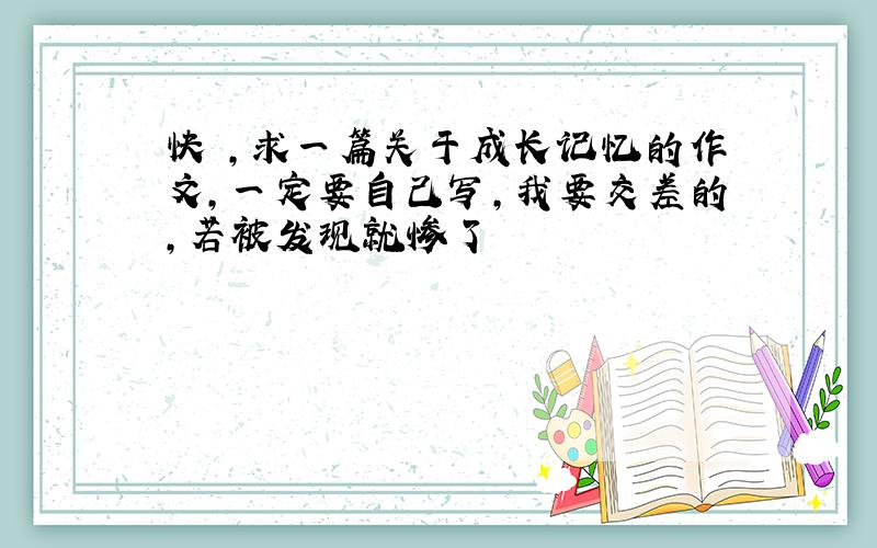 快 ,求一篇关于成长记忆的作文,一定要自己写,我要交差的,若被发现就惨了