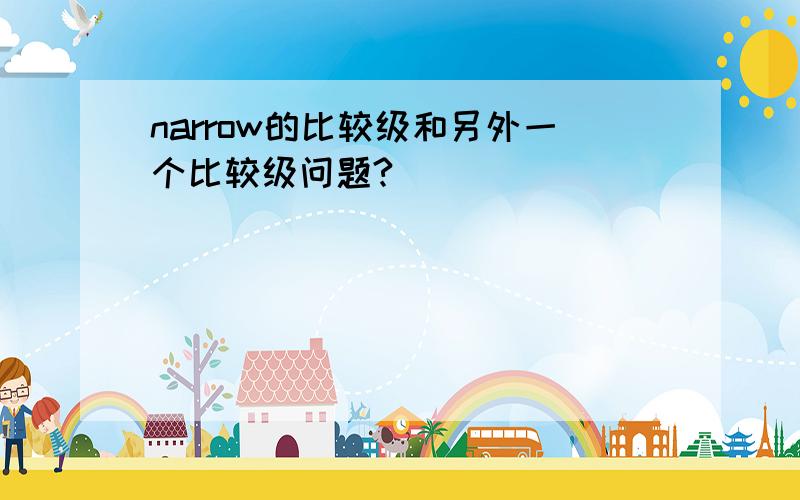 narrow的比较级和另外一个比较级问题?