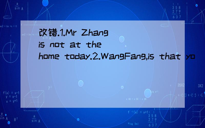 改错.1.Mr Zhang is not at the home today.2.WangFang,is that yo