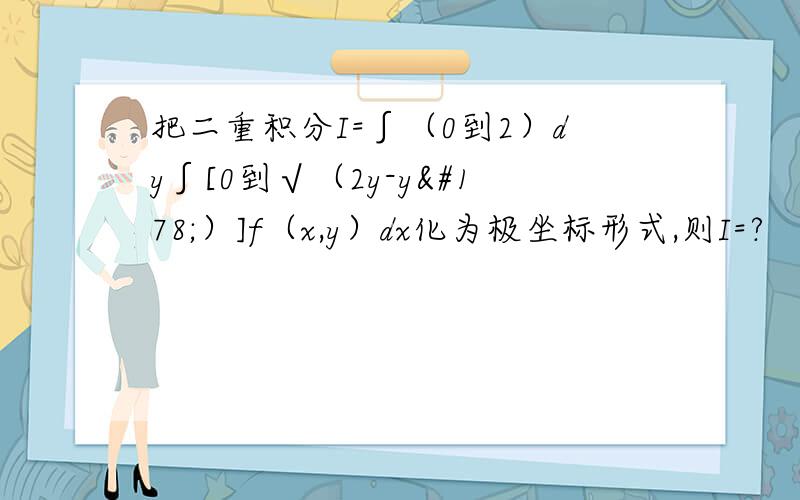 把二重积分I=∫（0到2）dy∫[0到√（2y-y²）]f（x,y）dx化为极坐标形式,则I=?