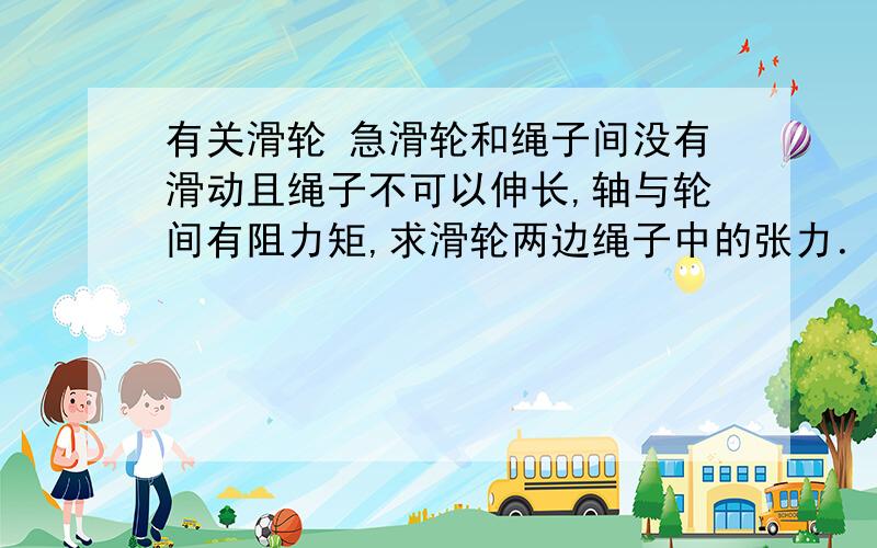 有关滑轮 急滑轮和绳子间没有滑动且绳子不可以伸长,轴与轮间有阻力矩,求滑轮两边绳子中的张力．已知m1＝20 kg,m2＝