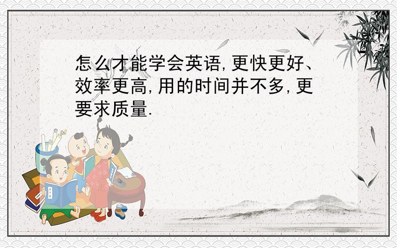 怎么才能学会英语,更快更好、效率更高,用的时间并不多,更要求质量.