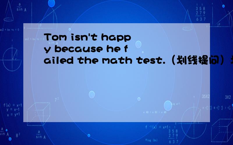 Tom isn't happy because he failed the math test.（划线提问）划：beca