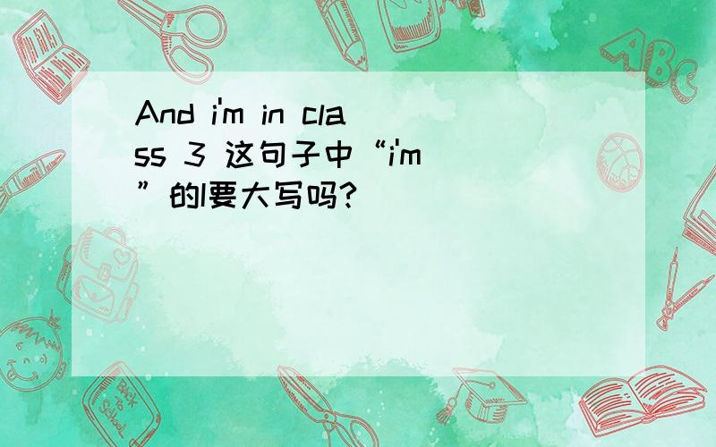 And i'm in class 3 这句子中“i'm ”的I要大写吗?