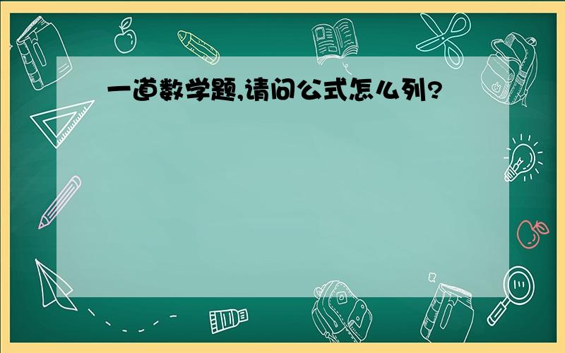 一道数学题,请问公式怎么列?