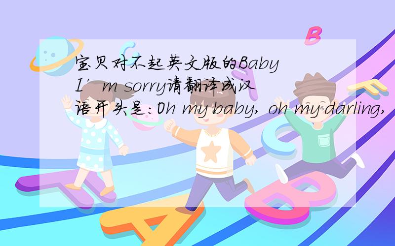 宝贝对不起英文版的Baby I’m sorry请翻译成汉语开头是：Oh my baby, oh my darling,