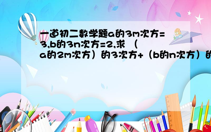 一道初二数学题a的3m次方=3,b的3n次方=2,求 （a的2m次方）的3次方+（b的n次方）的3次方的值