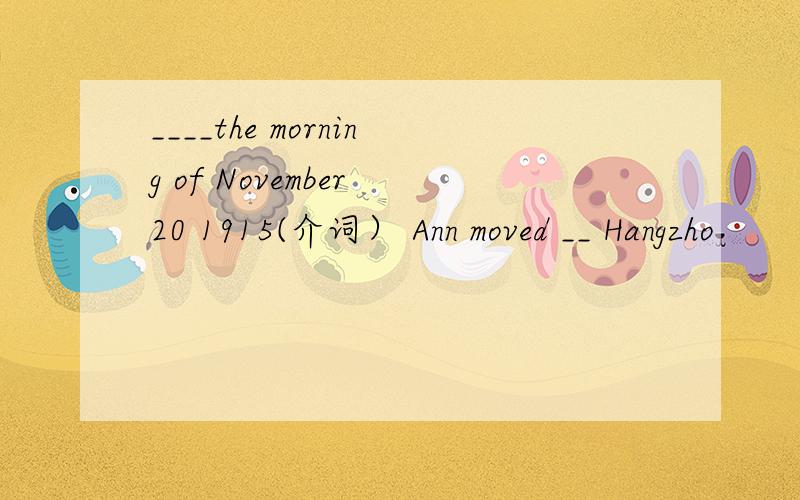 ____the morning of November 20 1915(介词） Ann moved __ Hangzho