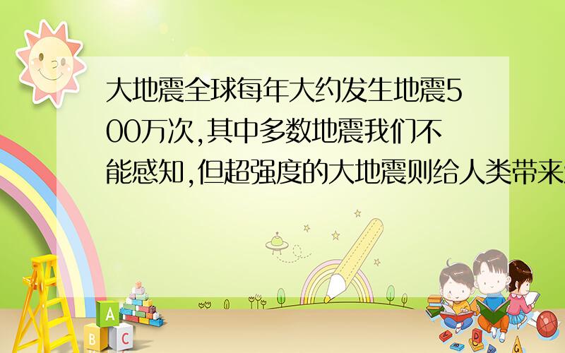 大地震全球每年大约发生地震500万次,其中多数地震我们不能感知,但超强度的大地震则给人类带来沉重的灾难