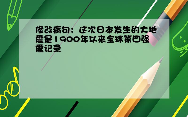 修改病句：这次日本发生的大地震是1900年以来全球第四强震记录