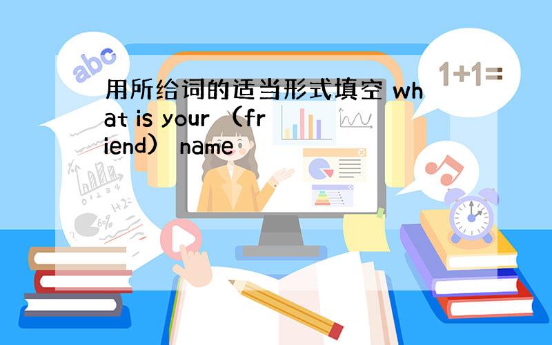 用所给词的适当形式填空 what is your （friend） name