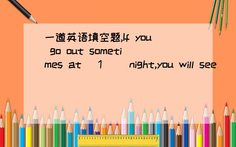 一道英语填空题,If you go out sometimes at _1__ night,you will see _