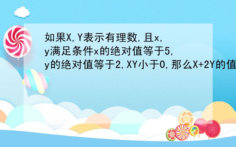 如果X,Y表示有理数,且x,y满足条件x的绝对值等于5,y的绝对值等于2,XY小于0,那么X+2Y的值是（ ）.