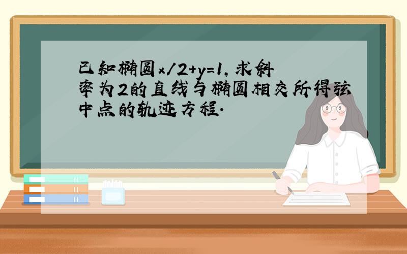 已知椭圆x/2+y=1,求斜率为2的直线与椭圆相交所得弦中点的轨迹方程.