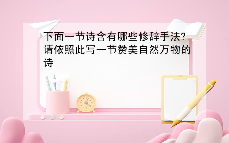 下面一节诗含有哪些修辞手法?请依照此写一节赞美自然万物的诗