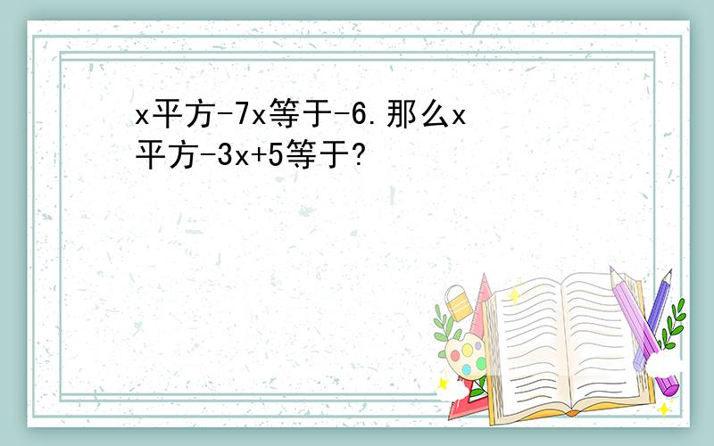 x平方-7x等于-6.那么x平方-3x+5等于?