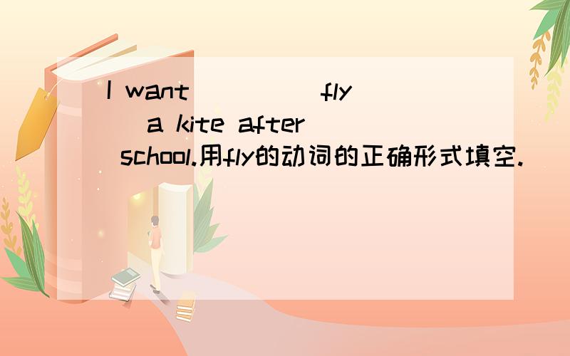 I want____(fly) a kite after school.用fly的动词的正确形式填空.