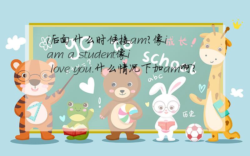 i后面什么时候接am?像i am a student像i love you.什么情况下加am啊?