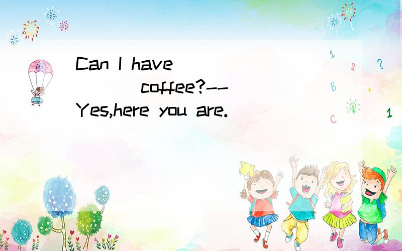 Can I have ______ coffee?-- Yes,here you are.