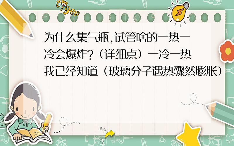 为什么集气瓶,试管啥的一热一冷会爆炸?（详细点）一冷一热我已经知道（玻璃分子遇热骤然膨胀）