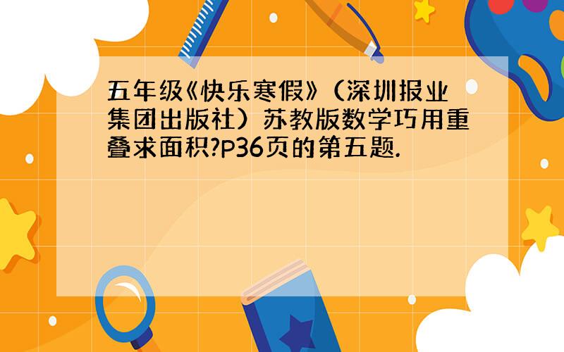 五年级《快乐寒假》（深圳报业集团出版社）苏教版数学巧用重叠求面积?P36页的第五题.