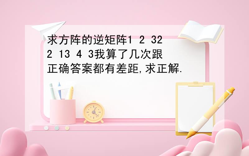 求方阵的逆矩阵1 2 32 2 13 4 3我算了几次跟正确答案都有差距,求正解.