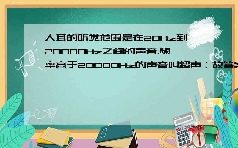 人耳的听觉范围是在20Hz到20000Hz之间的声音，频率高于20000Hz的声音叫超声；故答案为：20；20