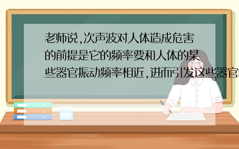 老师说,次声波对人体造成危害的前提是它的频率要和人体的某些器官振动频率相近,进而引发这些器官的共振,器官由于共振受到损伤