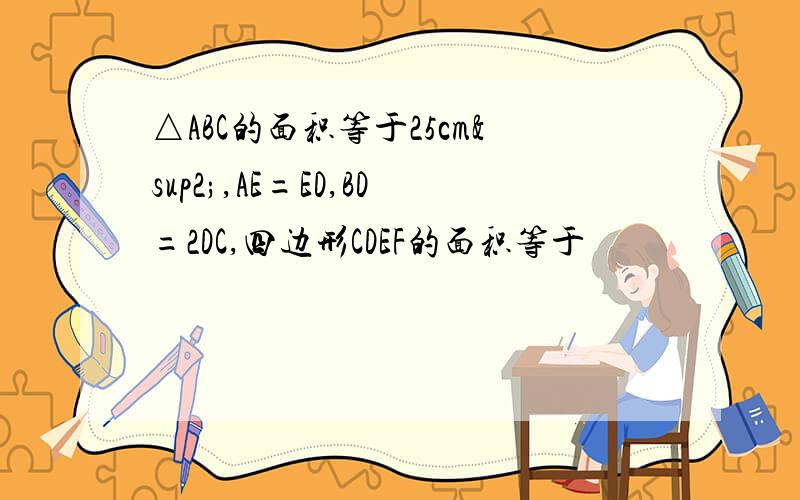 △ABC的面积等于25cm²,AE=ED,BD=2DC,四边形CDEF的面积等于