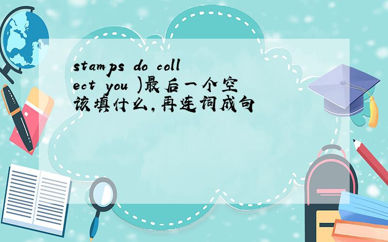 stamps do collect you )最后一个空该填什么,再连词成句